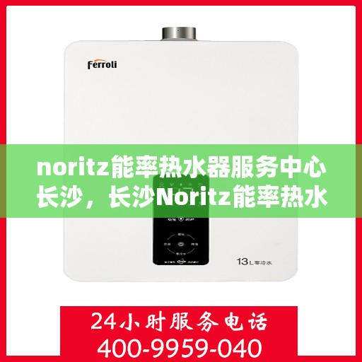 noritz能率热水器服务中心长沙，长沙Noritz能率热水器服务中心，专业维修与保养