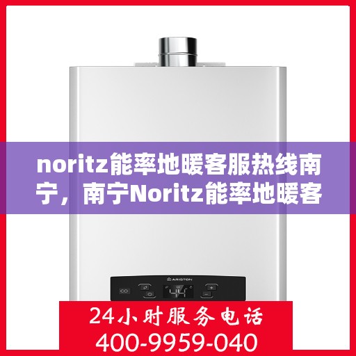 noritz能率地暖客服热线南宁，南宁Noritz能率地暖客服热线全解析