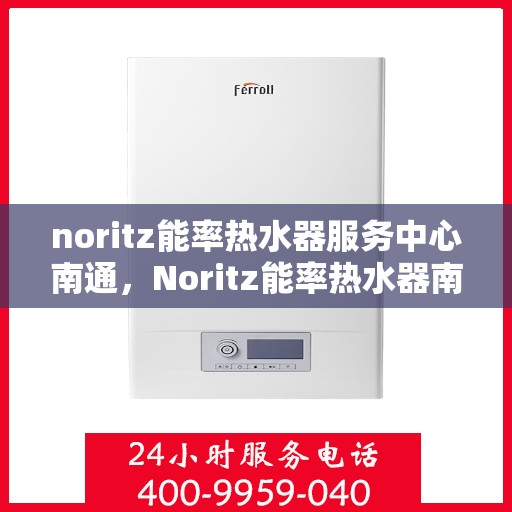 noritz能率热水器服务中心南通，Noritz能率热水器南通服务中心，专业维修与保养