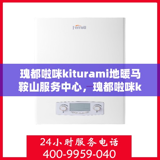 瑰都啦咪kiturami地暖马鞍山服务中心，瑰都啦咪kiturami地暖马鞍山服务中心，专业提供地暖服务与解决方案