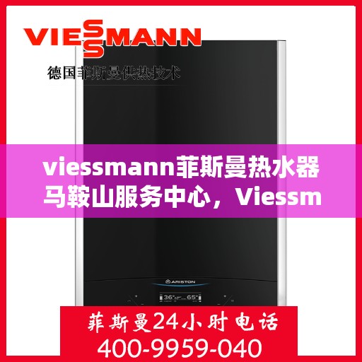 viessmann菲斯曼热水器马鞍山服务中心，Viessmann菲斯曼热水器马鞍山服务中心，专业品质，贴心服务