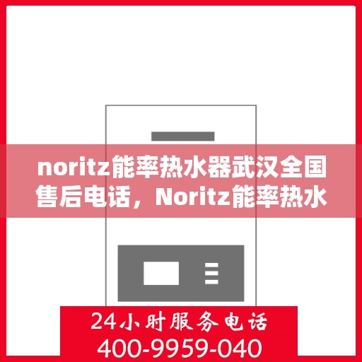 noritz能率热水器武汉全国售后电话，Noritz能率热水器武汉售后服务热线及全国售后电话全解析