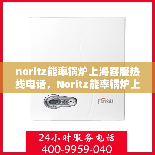 noritz能率锅炉上海客服热线电话，Noritz能率锅炉上海客服热线电话及售后服务指南
