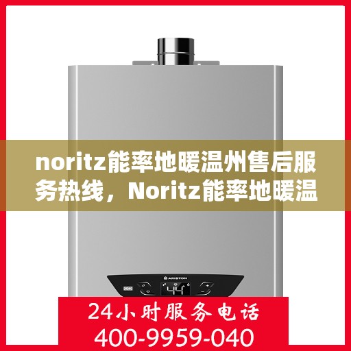 noritz能率地暖温州售后服务热线，Noritz能率地暖温州售后服务热线全解析