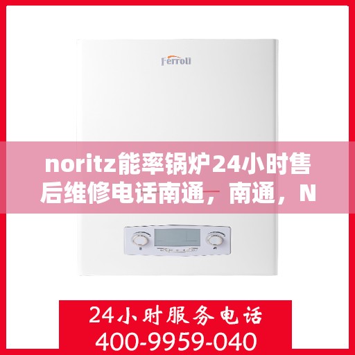 noritz能率锅炉24小时售后维修电话南通，南通，Noritz能率锅炉全天候售后维修服务热线