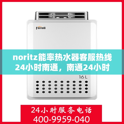 noritz能率热水器客服热线24小时南通，南通24小时热线服务，Noritz能率热水器专业客服团队为您解答疑难