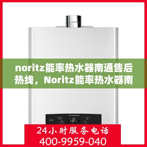 noritz能率热水器南通售后热线，Noritz能率热水器南通售后服务热线及支持一览