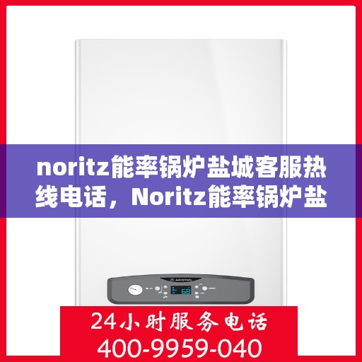 noritz能率锅炉盐城客服热线电话，Noritz能率锅炉盐城客服热线电话全解析