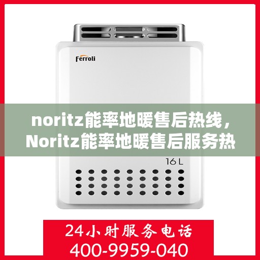 noritz能率地暖售后热线，Noritz能率地暖售后服务热线，专业解决您的地暖问题