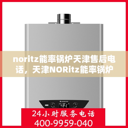 noritz能率锅炉天津售后电话，天津NORitz能率锅炉售后电话及维修服务指南