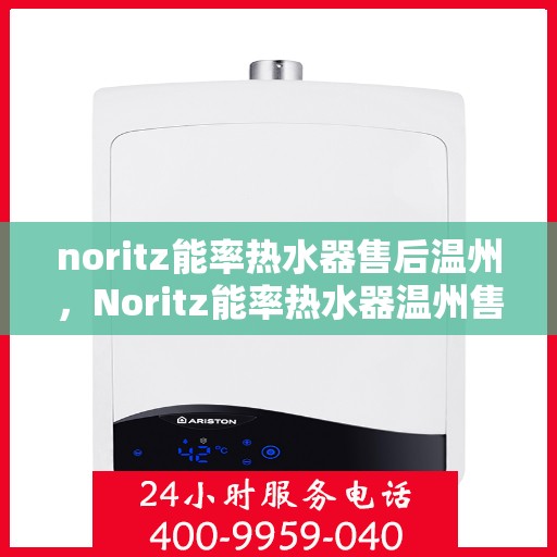 noritz能率热水器售后温州，Noritz能率热水器温州售后服务中心，专业维修，贴心服务