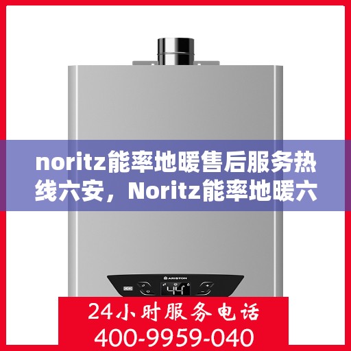 noritz能率地暖售后服务热线六安，Noritz能率地暖六安售后服务热线全解析
