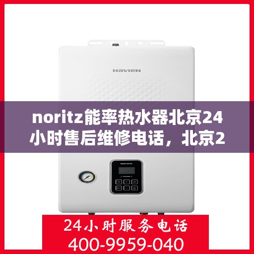 noritz能率热水器北京24小时售后维修电话，北京24小时Noritz能率热水器售后维修服务热线