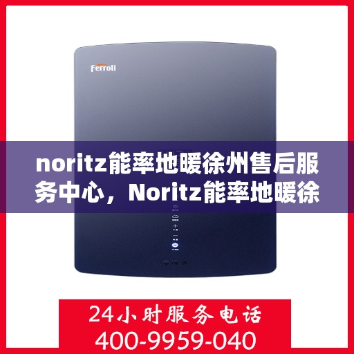 noritz能率地暖徐州售后服务中心，Noritz能率地暖徐州售后中心，专业服务的温暖守护者