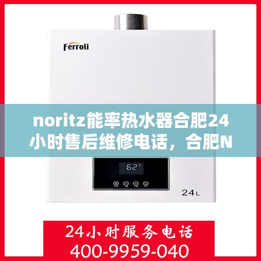 noritz能率热水器合肥24小时售后维修电话，合肥NORITZ能率热水器全天候售后维修服务热线公布