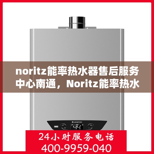 noritz能率热水器售后服务中心南通，Noritz能率热水器南通售后服务中心，专业维修，贴心服务