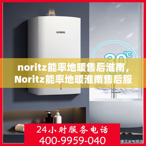 noritz能率地暖售后淮南，Noritz能率地暖淮南售后服务指南