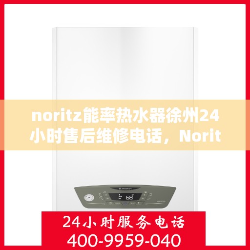 noritz能率热水器徐州24小时售后维修电话，Noritz能率热水器徐州售后维修全天候服务热线电话公布