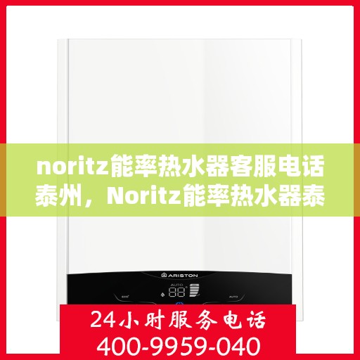 noritz能率热水器客服电话泰州，Noritz能率热水器泰州客服热线及售后支持指南