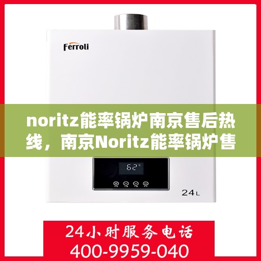 noritz能率锅炉南京售后热线，南京Noritz能率锅炉售后热线及维修服务指南