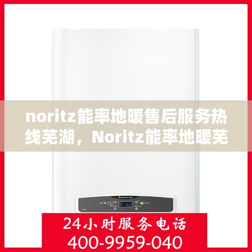 noritz能率地暖售后服务热线芜湖，Noritz能率地暖芜湖售后服务热线全攻略