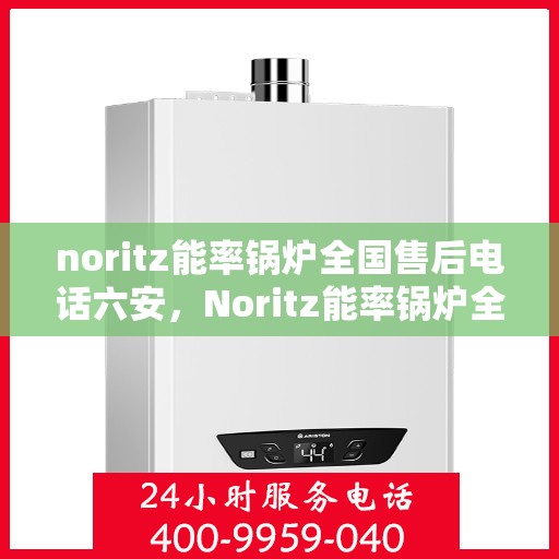 noritz能率锅炉全国售后电话六安，Noritz能率锅炉全国售后电话在六安的服务支持