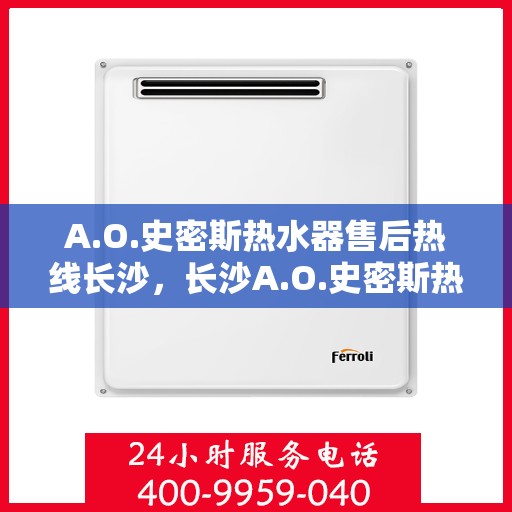 A.O.史密斯热水器售后热线长沙，长沙A.O.史密斯热水器售后热线及服务解析
