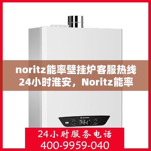 noritz能率壁挂炉客服热线24小时淮安，Noritz能率壁挂炉淮安客服热线全天候服务，24小时在线为您解答疑难