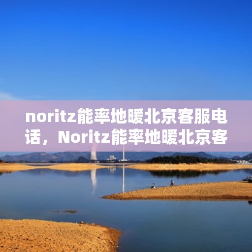 noritz能率地暖北京客服电话，Noritz能率地暖北京客服热线——专业解答，温暖您的生活