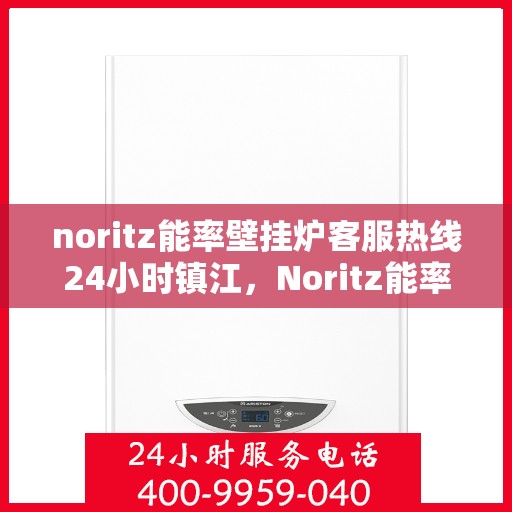 noritz能率壁挂炉客服热线24小时镇江，Noritz能率壁挂炉镇江客服热线全天候服务，24小时为您解答疑难