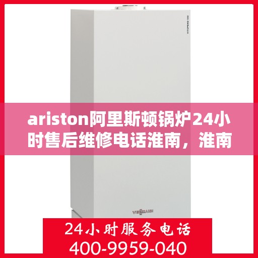 ariston阿里斯顿锅炉24小时售后维修电话淮南，淮南Ariston阿里斯顿锅炉全天候售后维修服务热线