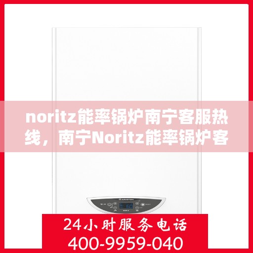 noritz能率锅炉南宁客服热线，南宁Noritz能率锅炉客服热线，专业支持与高效解决方案
