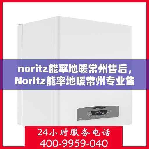 noritz能率地暖常州售后，Noritz能率地暖常州专业售后服务