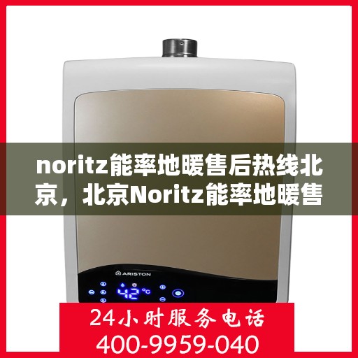 noritz能率地暖售后热线北京，北京Noritz能率地暖售后热线全解析