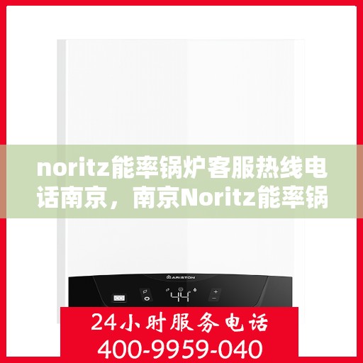 noritz能率锅炉客服热线电话南京，南京Noritz能率锅炉客服热线电话全解析