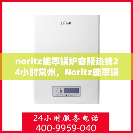 noritz能率锅炉客服热线24小时常州，Noritz能率锅炉常州24小时客服热线，全天候服务助您无忧