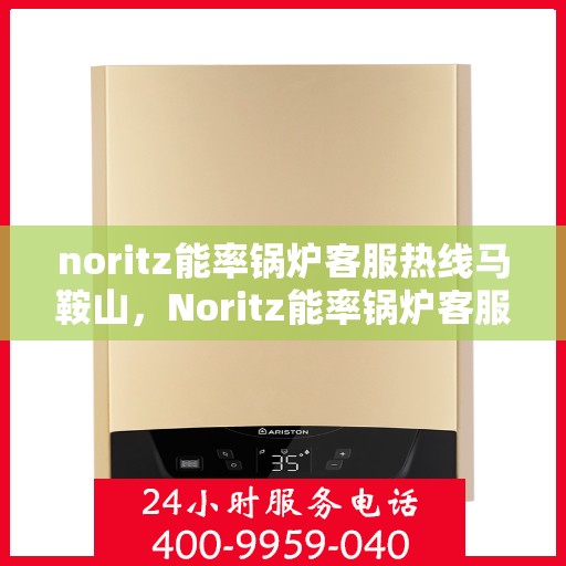 noritz能率锅炉客服热线马鞍山，Noritz能率锅炉客服热线在马鞍山，专业支持与解决方案