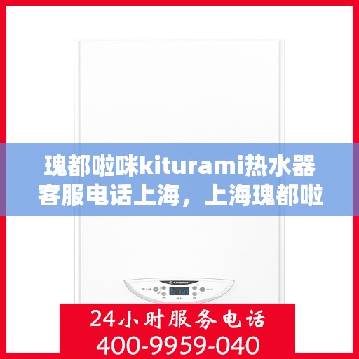 瑰都啦咪kiturami热水器客服电话上海，上海瑰都啦咪kiturami热水器官方客服热线及咨询指南