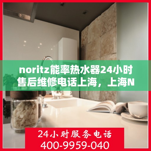 noritz能率热水器24小时售后维修电话上海，上海Noritz能率热水器全天候售后维修服务热线