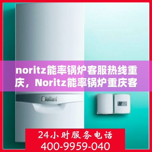 noritz能率锅炉客服热线重庆，Noritz能率锅炉重庆客服热线详解