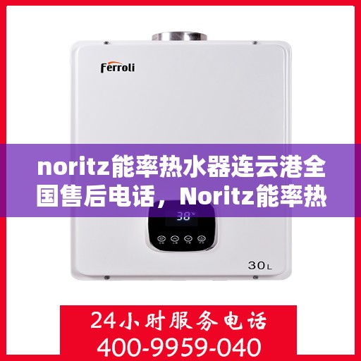 noritz能率热水器连云港全国售后电话，Noritz能率热水器连云港售后服务热线及维修指南
