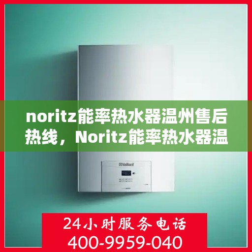 noritz能率热水器温州售后热线，Noritz能率热水器温州售后服务热线及维修指南