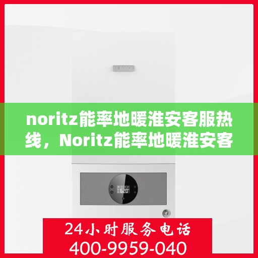 noritz能率地暖淮安客服热线，Noritz能率地暖淮安客服热线全解析