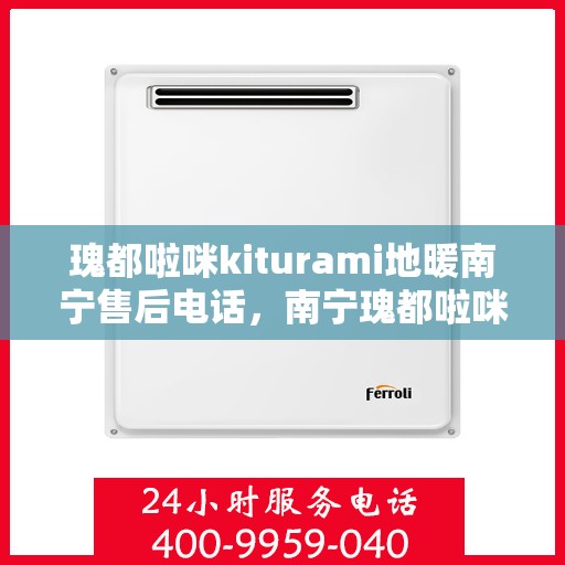 瑰都啦咪kiturami地暖南宁售后电话，南宁瑰都啦咪Kiturami地暖售后电话及维修服务指南