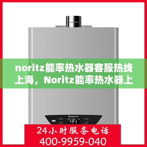 noritz能率热水器客服热线上海，Noritz能率热水器上海客服热线全面解析