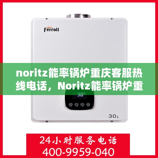 noritz能率锅炉重庆客服热线电话，Noritz能率锅炉重庆客服热线全解析，专业支持与贴心服务