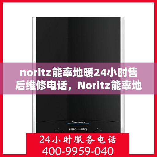 noritz能率地暖24小时售后维修电话，Noritz能率地暖全天候售后维修服务热线
