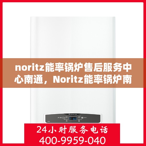 noritz能率锅炉售后服务中心南通，Noritz能率锅炉南通售后服务中心，专业维修，贴心服务