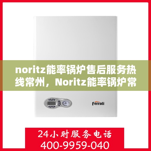 noritz能率锅炉售后服务热线常州，Noritz能率锅炉常州售后服务热线专业解答，贴心服务