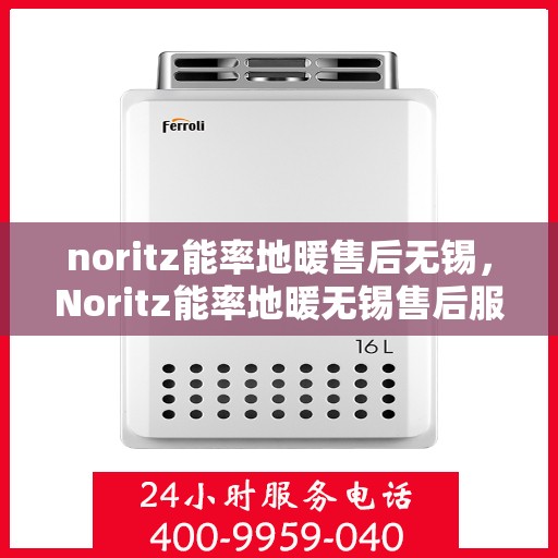 noritz能率地暖售后无锡，Noritz能率地暖无锡售后服务中心，专业维修，温暖您的生活